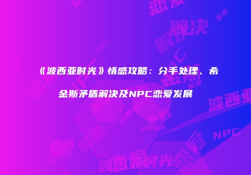 《波西亚时光》情感攻略：分手处理、希金斯矛盾解决及NPC恋爱发展