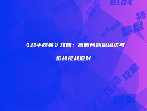 《和平精英》攻略：高端局翻盘秘诀与近战挑战应对
