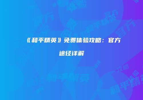 《和平精英》免费体验攻略：官方途径详解