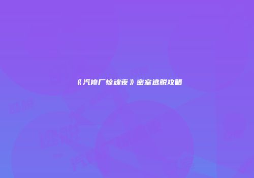 《汽修厂惊魂夜》密室逃脱攻略