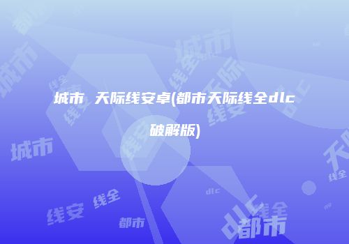 城市 天际线安卓(都市天际线全dlc破解版)
