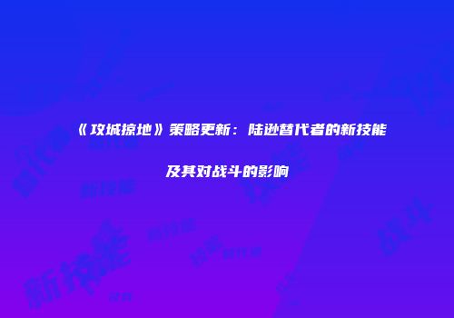 《攻城掠地》策略更新:陆逊替代者的新技能及其对战斗的影响