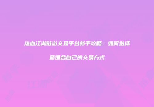 热血江湖链游交易平台新手攻略：如何选择最适合自己的交易方式