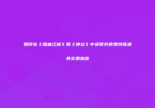 如何在《热血江湖》和《神泣》中获取并使用特殊道具实用指南