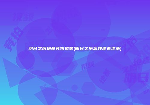 明日之后地基竞拍视频(明日之后怎样建造地基)