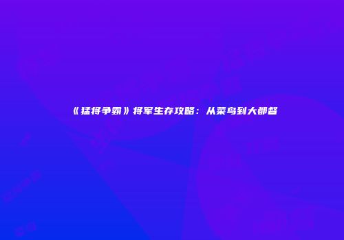《猛将争霸》将军生存攻略：从菜鸟到大都督