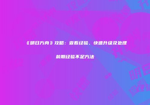 《明日方舟》攻略：查看经验、快速升级及处理前期经验不足方法
