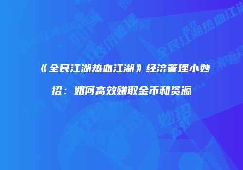 《全民江湖热血江湖》经济管理小妙招：如何高效赚取金币和资源