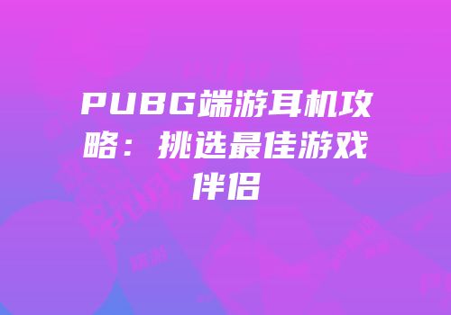 PUBG端游耳机攻略：挑选最佳游戏伴侣