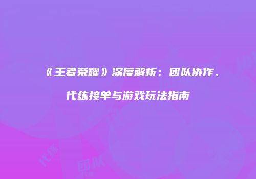 《王者荣耀》深度解析：团队协作、代练接单与游戏玩法指南