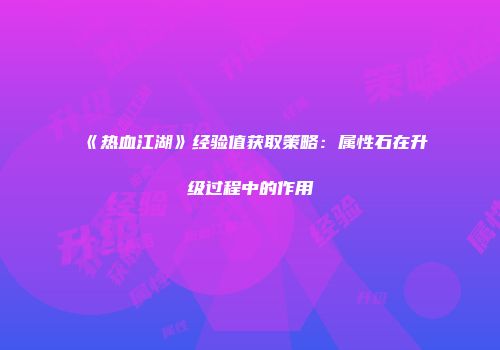 《热血江湖》经验值获取策略：属性石在升级过程中的作用