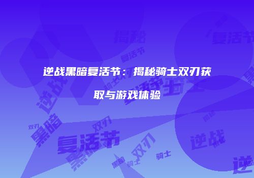 逆战黑暗复活节：揭秘骑士双刃获取与游戏体验