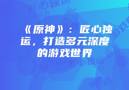 《原神》：匠心独运，打造多元深度的游戏世界