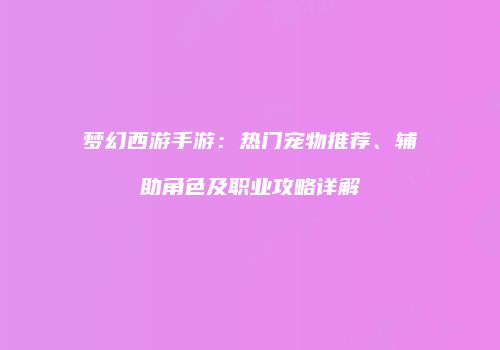 梦幻西游手游：热门宠物推荐、辅助角色及职业攻略详解