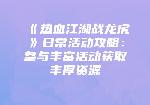 《热血江湖战龙虎》日常活动攻略：参与丰富活动获取丰厚资源