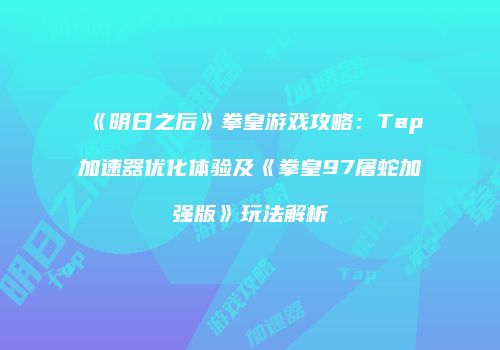 《明日之后》拳皇游戏攻略：Tap加速器优化体验及《拳皇97屠蛇加强版》玩法解析