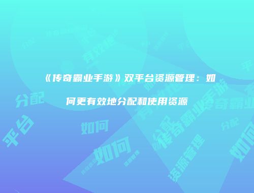 《传奇霸业手游》双平台资源管理：如何更有效地分配和使用资源