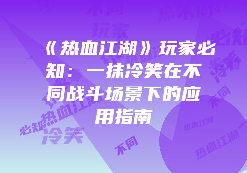 《热血江湖》玩家必知：一抹冷笑在不同战斗场景下的应用指南