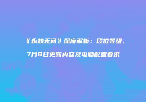 《永劫无间》深度解析：段位等级、7月8日更新内容及电脑配置要求