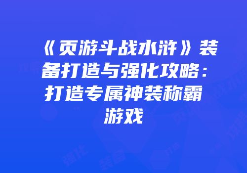 《页游斗战水浒》装备打造与强化攻略：打造专属神装称霸游戏