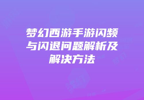 梦幻西游手游闪频与闪退问题解析及解决方法