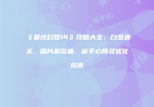《最终幻想14》攻略大全：白金通关、唱片机歌曲、新手心得及优化指南