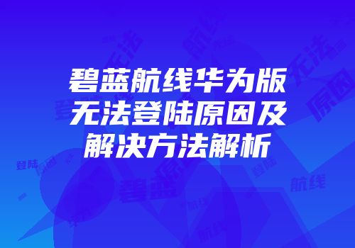 碧蓝航线华为版无法登陆原因及解决方法解析