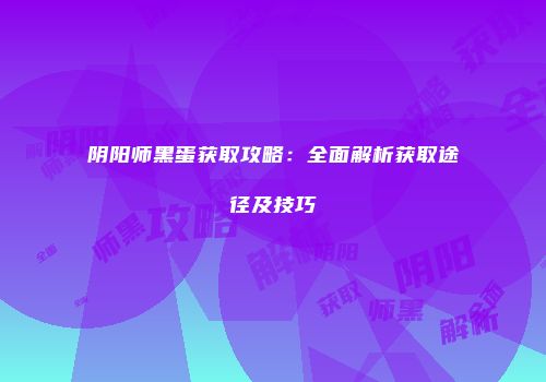阴阳师黑蛋获取攻略：全面解析获取途径及技巧