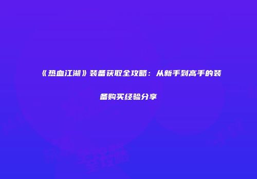 《热血江湖》装备获取全攻略：从新手到高手的装备购买经验分享