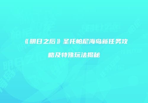 《明日之后》圣托帕尼海岛新任务攻略及特殊玩法揭秘