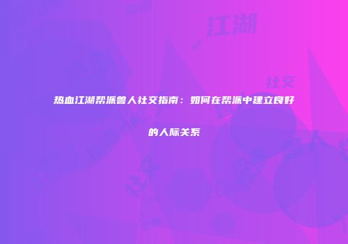 热血江湖帮派兽人社交指南:如何在帮派中建立良好的人际关系