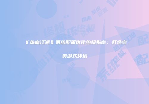 《热血江湖》系统配置优化终极指南：打造完美游戏环境
