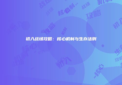 初入战场攻略：核心机制与生存法则