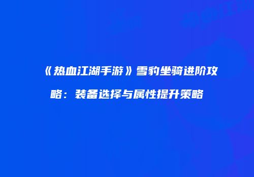 《热血江湖手游》雪豹坐骑进阶攻略:装备选择与属性提升策略