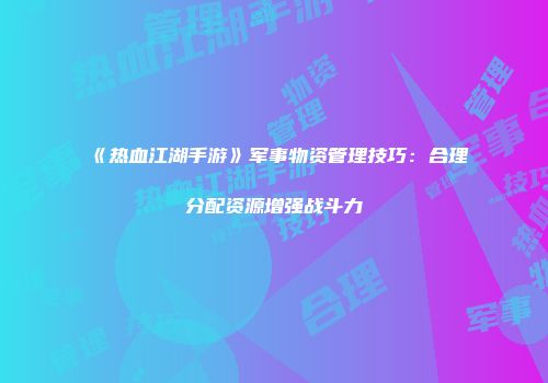 《热血江湖手游》军事物资管理技巧：合理分配资源增强战斗力