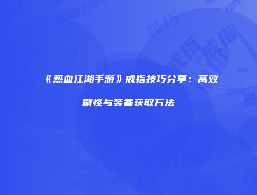 《热血江湖手游》戒指技巧分享：高效刷怪与装备获取方法