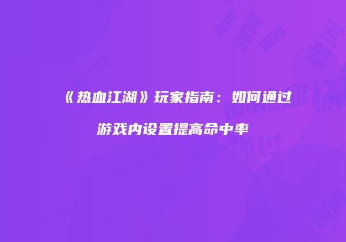 《热血江湖》玩家指南:如何通过游戏内设置提高命中率