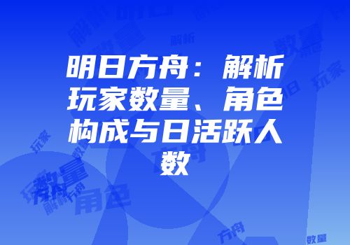 明日方舟：解析玩家数量、角色构成与日活跃人数