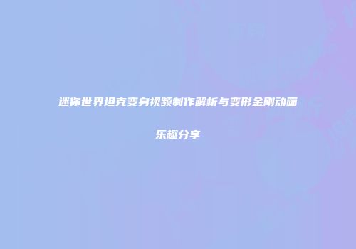 迷你世界坦克变身视频制作解析与变形金刚动画乐趣分享