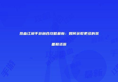 热血江湖手游融合攻略最新:如何获取更多的装备和资源