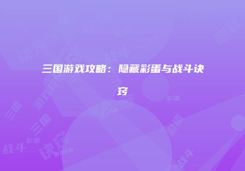三国游戏攻略：隐藏彩蛋与战斗诀窍