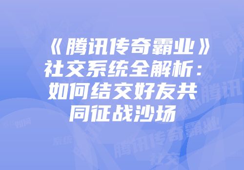 《腾讯传奇霸业》社交系统全解析：如何结交好友共同征战沙场