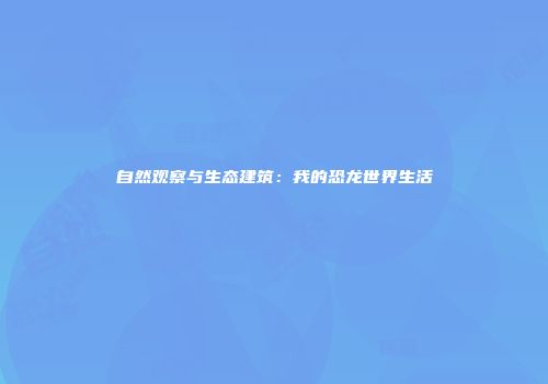 自然观察与生态建筑：我的恐龙世界生活