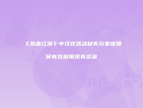 《热血江湖》中狂欢活动缺失玩家应如何有效利用现有资源