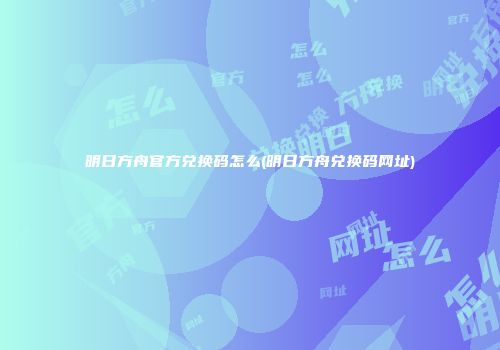 明日方舟官方兑换码怎么(明日方舟兑换码网址)