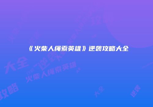 《火柴人绳索英雄》逆袭攻略大全