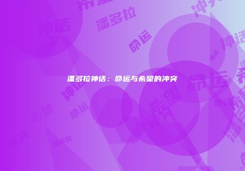 潘多拉神话：命运与希望的冲突