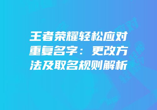 王者荣耀轻松应对重复名字：更改方法及取名规则解析