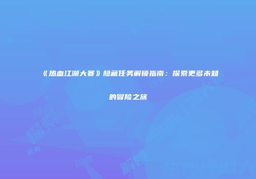 《热血江湖大赛》隐藏任务解锁指南：探索更多未知的冒险之旅