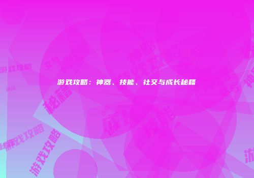 游戏攻略：神器、技能、社交与成长秘籍